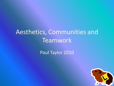 Aesthetics, Communities and Teamwork Paul Taylor 2010.