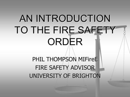 AN INTRODUCTION TO THE FIRE SAFETY ORDER PHIL THOMPSON MIFireE FIRE SAFETY ADVISOR UNIVERSITY OF BRIGHTON.