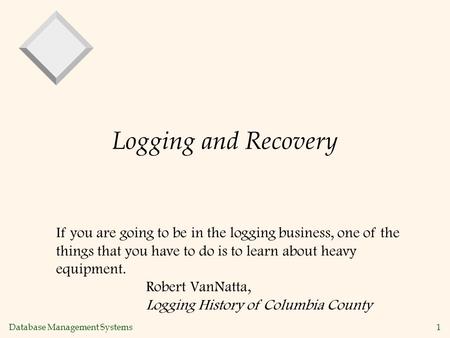 Database Management Systems 1 Logging and Recovery If you are going to be in the logging business, one of the things that you have to do is to learn about.