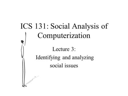 ICS 131: Social Analysis of Computerization Lecture 3: Identifying and analyzing social issues.