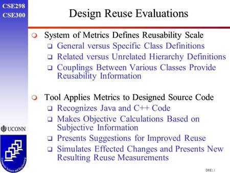 CSE298 CSE300 DRE1.1 Design Reuse Evaluations  System of Metrics Defines Reusability Scale  General versus Specific Class Definitions  Related versus.