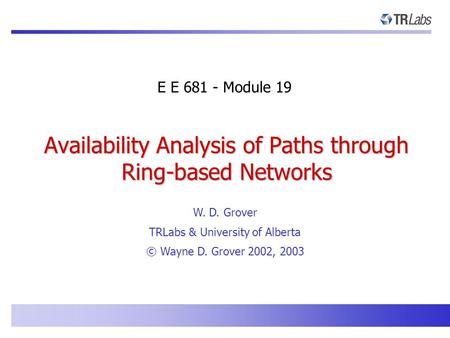 E E 681 - Module 19 Availability Analysis of Paths through Ring-based Networks W. D. Grover TRLabs & University of Alberta © Wayne D. Grover 2002, 2003.