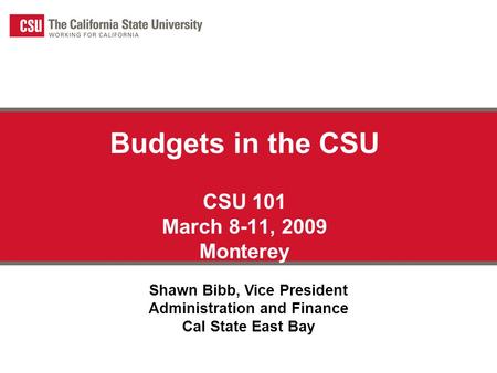 Budgets in the CSU CSU 101 March 8-11, 2009 Monterey Shawn Bibb, Vice President Administration and Finance Cal State East Bay.