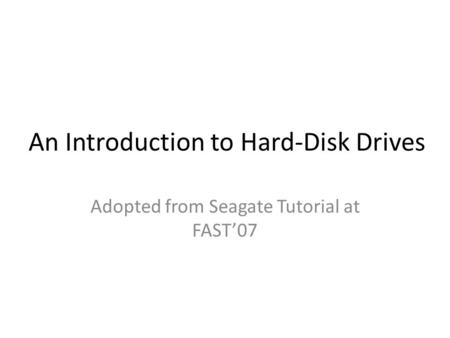 An Introduction to Hard-Disk Drives Adopted from Seagate Tutorial at FAST’07.