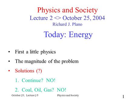 October 25; Lecture 2/5Physics and Society 1 Physics and Society Lecture 2  October 25, 2004 Richard J. Plano Today: Energy First a little physics The.