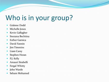 Who is in your group? Gráinne Dodd Michelle Jones Kevin Gallagher Snezana Bechtina Esther Garnica David Fannin Jim Timmins Liam Carey Stephen Horan P.J.