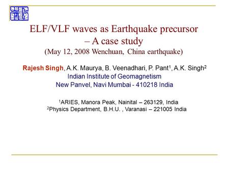 ELF/VLF waves as Earthquake precursor – A case study (May 12, 2008 Wenchuan, China earthquake) Rajesh Singh, A.K. Maurya, B. Veenadhari, P. Pant 1, A.K.