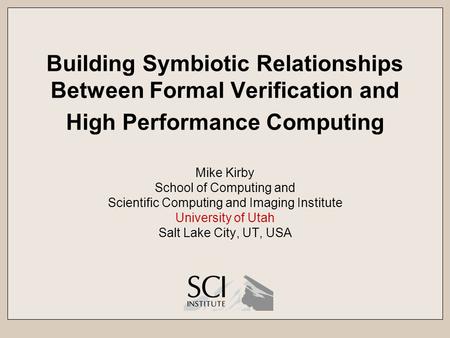 Building Symbiotic Relationships Between Formal Verification and High Performance Computing Mike Kirby School of Computing and Scientific Computing and.