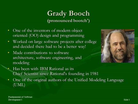 Fundamentals of Software Development 1Slide 1 Grady Booch (pronounced bootch') One of the inventors of modern object oriented (OO) design and programmingOne.