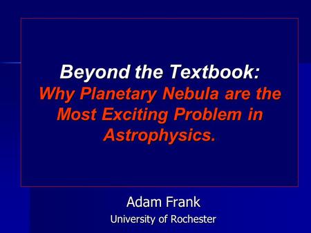 Beyond the Textbook: Why Planetary Nebula are the Most Exciting Problem in Astrophysics. Adam Frank University of Rochester.