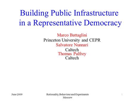 June 2009Rationality, Behaviour and Experiments Moscow 1 Building Public Infrastructure in a Representative Democracy Marco Battaglini Princeton University.