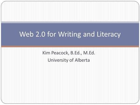 Kim Peacock, B.Ed., M.Ed. University of Alberta Web 2.0 for Writing and Literacy.