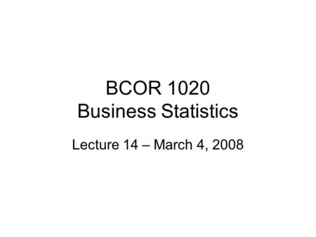 BCOR 1020 Business Statistics Lecture 14 – March 4, 2008.