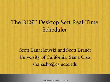 Dresden—December 11, 2001 The BEST Desktop Soft Real-Time Scheduler Scott Banachowski and Scott Brandt University of California, Santa Cruz