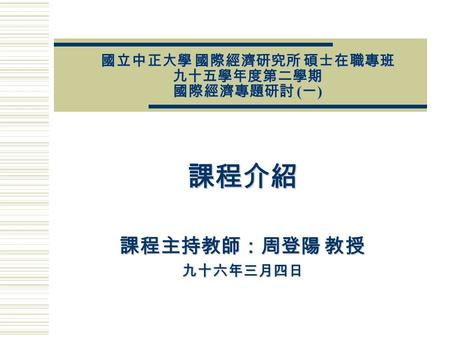 國立中正大學 國際經濟研究所 碩士在職專班 九十五學年度第二學期 國際經濟專題研討 ( 一 ) 課程介紹 課程主持教師：周登陽 教授 九十六年三月四日.