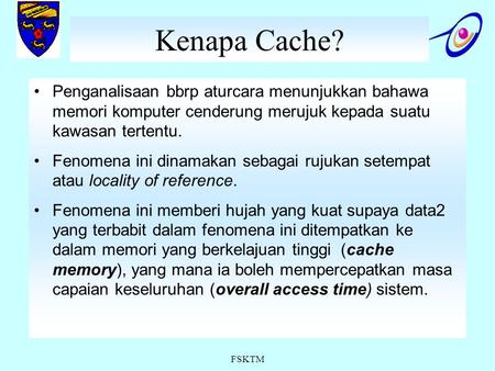 FSKTM Kenapa Cache? Penganalisaan bbrp aturcara menunjukkan bahawa memori komputer cenderung merujuk kepada suatu kawasan tertentu. Fenomena ini dinamakan.