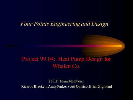 Four Points Engineering and Design Project 99.04: Heat Pump Design for Whalen Co. FPED Team Members: Ricardo Blackett, Andy Parke, Scott Quirico, Brian.