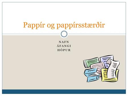 NAFN ÁFANGI HÓPUR Pappír og pappírsstærðir. Almennt um pappír Pappír og pappírsstærðir Nafn, áfangi, hópur 2 Orðið pappír kemur úr gríska orðinu „papyrus“