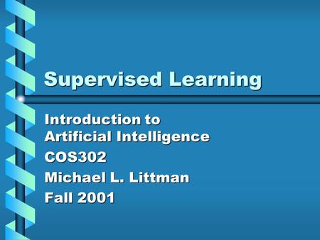 Supervised Learning Introduction to Artificial Intelligence COS302 Michael L. Littman Fall 2001.