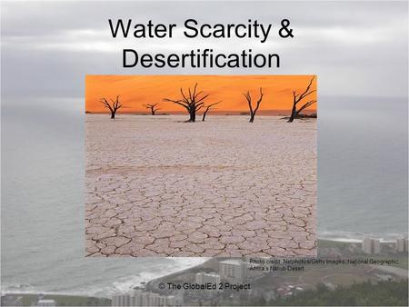 Water Scarcity & Desertification © The GlobalEd 2 Project Photo credit: Natphotos/Getty Images, National Geographic. Africa’s Namib Desert.