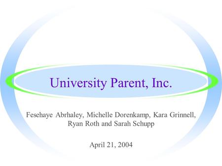 University Parent, Inc. Fesehaye Abrhaley, Michelle Dorenkamp, Kara Grinnell, Ryan Roth and Sarah Schupp April 21, 2004.