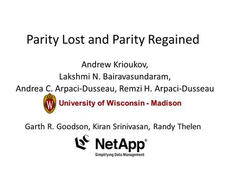 Parity Lost and Parity Regained Andrew Krioukov, Lakshmi N. Bairavasundaram, Andrea C. Arpaci-Dusseau, Remzi H. Arpaci-Dusseau University of Wisconsin.