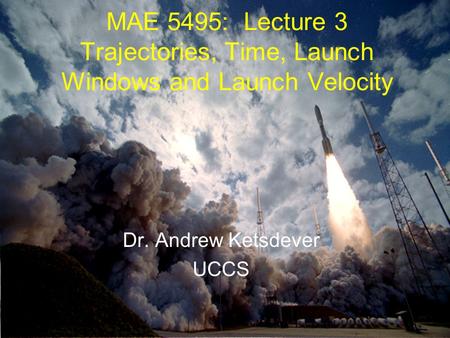 MAE 5495: Lecture 3 Trajectories, Time, Launch Windows and Launch Velocity Dr. Andrew Ketsdever UCCS.