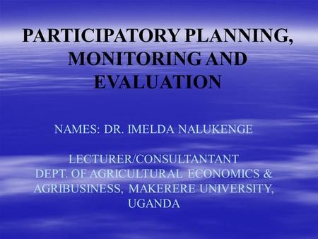 NAMES: DR. IMELDA NALUKENGE LECTURER/CONSULTANTANT DEPT. OF AGRICULTURAL ECONOMICS & AGRIBUSINESS, MAKERERE UNIVERSITY, UGANDA PARTICIPATORY PLANNING,