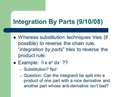 Integration By Parts (9/10/08) Whereas substitution techniques tries (if possible) to reverse the chain rule, “integration by parts” tries to reverse the.