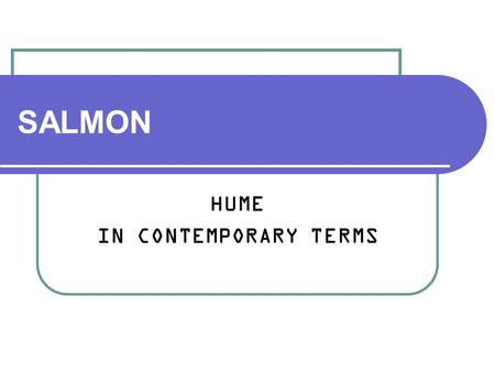 SALMON HUME IN CONTEMPORARY TERMS. Wesley Salmon 1925 - 2001 Philosopher of science Metaphysician: causation Student of Hans Reichenbach “Vienna Circle”