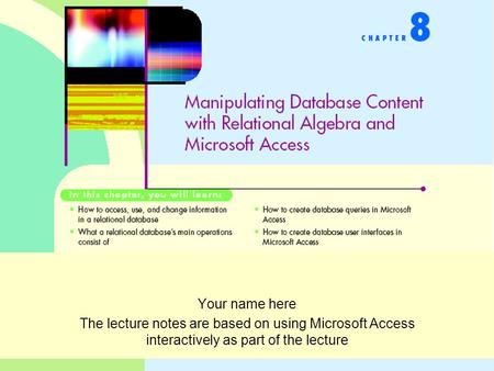 Your name here The lecture notes are based on using Microsoft Access interactively as part of the lecture.