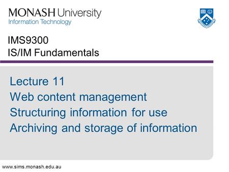 Www.sims.monash.edu.au IMS9300 IS/IM Fundamentals Lecture 11 Web content management Structuring information for use Archiving and storage of information.