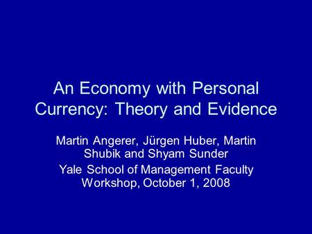 An Economy with Personal Currency: Theory and Evidence Martin Angerer, Jürgen Huber, Martin Shubik and Shyam Sunder Yale School of Management Faculty Workshop,