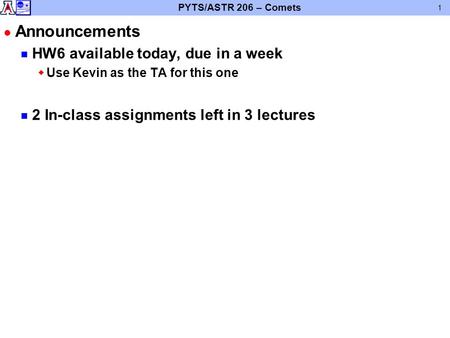 PYTS/ASTR 206 – Comets 1 l Announcements n HW6 available today, due in a week wUse Kevin as the TA for this one n 2 In-class assignments left in 3 lectures.