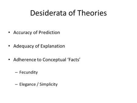 Desiderata of Theories Accuracy of Prediction Adequacy of Explanation Adherence to Conceptual ‘Facts’ – Fecundity – Elegance / Simplicity.