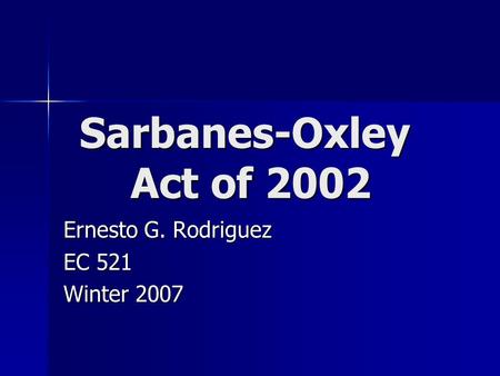 Sarbanes-Oxley Act of 2002 Ernesto G. Rodriguez EC 521 Winter 2007.