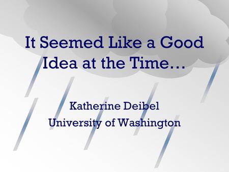 It Seemed Like a Good Idea at the Time… Katherine Deibel University of Washington.