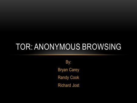 By: Bryan Carey Randy Cook Richard Jost TOR: ANONYMOUS BROWSING.