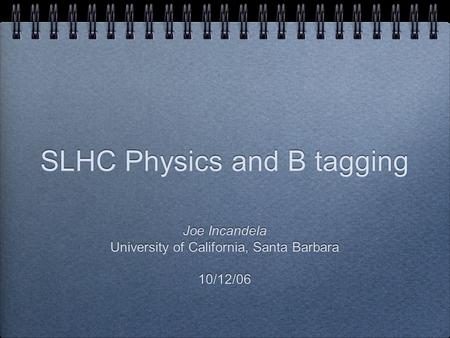 SLHC Physics and B tagging Joe Incandela University of California, Santa Barbara 10/12/06 Joe Incandela University of California, Santa Barbara 10/12/06.