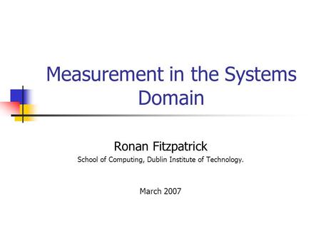 Measurement in the Systems Domain Ronan Fitzpatrick School of Computing, Dublin Institute of Technology. March 2007.