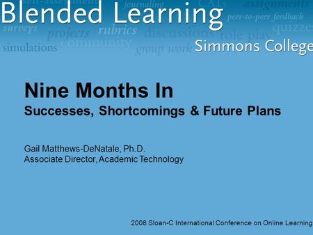 Nine Months In Successes, Shortcomings & Future Plans Gail Matthews-DeNatale, Ph.D. Associate Director, Academic Technology 2008 Sloan-C International.