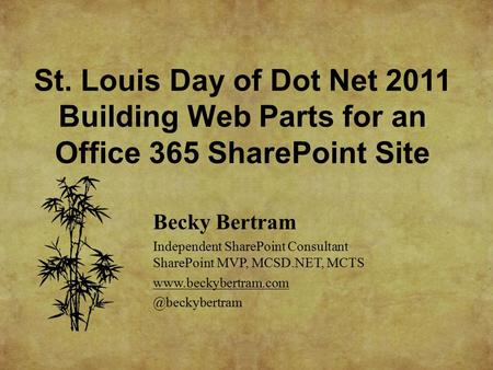 St. Louis Day of Dot Net 2011 Building Web Parts for an Office 365 SharePoint Site Becky Bertram Independent SharePoint Consultant SharePoint MVP, MCSD.NET,