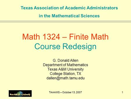 TAAAMS – October 13, 20071 Math 1324 – Finite Math Course Redesign G. Donald Allen Department of Mathematics Texas A&M University College Station, TX