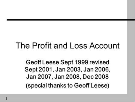 1 The Profit and Loss Account Geoff Leese Sept 1999 revised Sept 2001, Jan 2003, Jan 2006, Jan 2007, Jan 2008, Dec 2008 (special thanks to Geoff Leese)