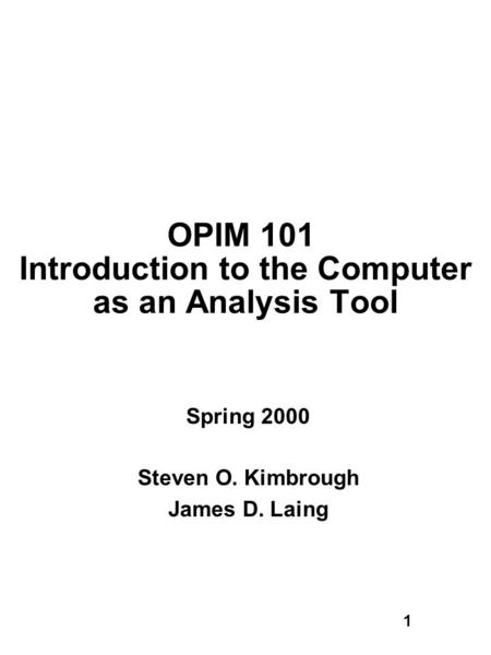 1 OPIM 101 Introduction to the Computer as an Analysis Tool Spring 2000 Steven O. Kimbrough James D. Laing.