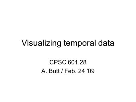 Visualizing temporal data CPSC 601.28 A. Butt / Feb. 24 '09.