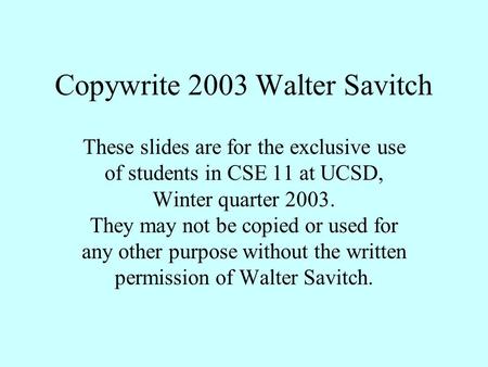 Copywrite 2003 Walter Savitch These slides are for the exclusive use of students in CSE 11 at UCSD, Winter quarter 2003. They may not be copied or used.