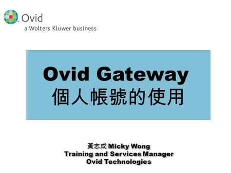 黃志成 Micky Wong Training and Services Manager Ovid Technologies 黃志成 Micky Wong Training and Services Manager Ovid Technologies Ovid Gateway 個人帳號的使用.