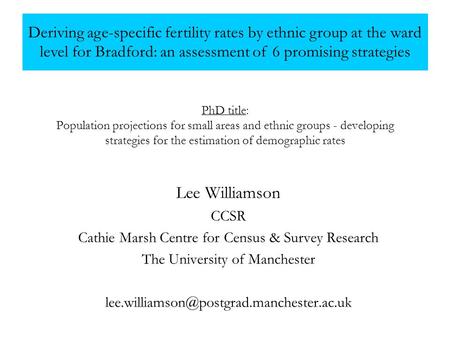 PhD title: Population projections for small areas and ethnic groups - developing strategies for the estimation of demographic rates Lee Williamson CCSR.