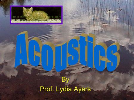 By Prof. Lydia Ayers. Acoustics: The Properties of Sound air pressure changes when objects vibrate, producing sound in the earair pressure changes when.